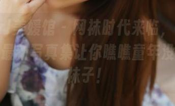 MyGirl美媛馆 – 网袜时代来临，Cris_卓娅祺最新写真集让你瞧瞧童年没穿过的袜子！
