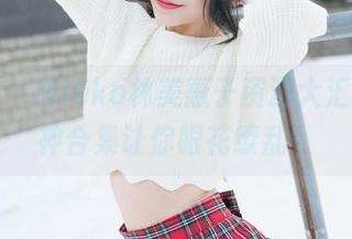 魅妍社 – Mieko林美惠子资源大汇总，女神合集让你眼花缭乱！